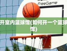 开室内篮球馆(如何开一个篮球馆)