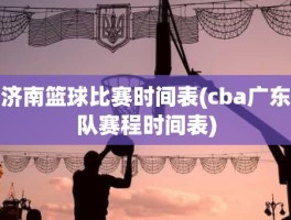 济南篮球比赛时间表(cba广东队赛程时间表)