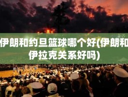 伊朗和约旦篮球哪个好(伊朗和伊拉克关系好吗)