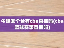 今晚哪个台有cba直播吗(cba篮球赛事直播吗)