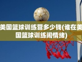 美国篮球训练营多少钱(谁在美国篮球训练闹情绪)