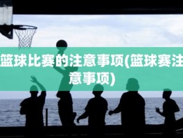 篮球比赛的注意事项(篮球赛注意事项)