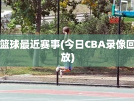 篮球最近赛事(今日CBA录像回放)