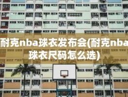 耐克nba球衣发布会(耐克nba球衣尺码怎么选)