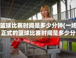篮球比赛时间是多少分钟(一场正式的篮球比赛时间是多少分钟)