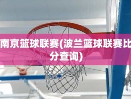 南京篮球联赛(波兰篮球联赛比分查询)
