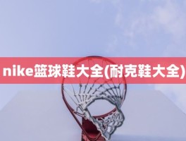 nike篮球鞋大全(耐克鞋大全)