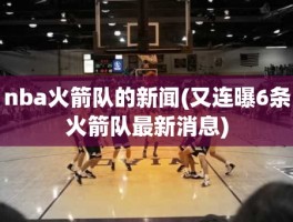 nba火箭队的新闻(又连曝6条火箭队最新消息)