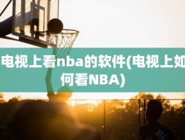 电视上看nba的软件(电视上如何看NBA)