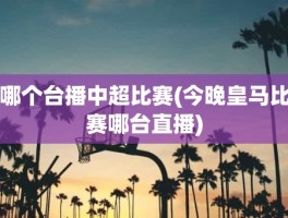 哪个台播中超比赛(今晚皇马比赛哪台直播)