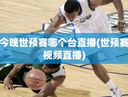 今晚世预赛哪个台直播(世预赛视频直播)