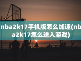 nba2k17手机版怎么加速(nba2k17怎么进入游戏)