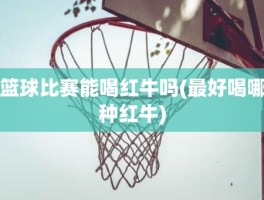 篮球比赛能喝红牛吗(最好喝哪种红牛)