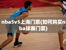 nba5v5上海门票(如何购买nba球赛门票)
