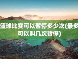 篮球比赛可以暂停多少次(最多可以叫几次暂停)