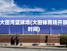 大田湾篮球场(大田体育场开放时间)