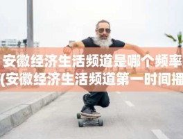 安徽经济生活频道是哪个频率(安徽经济生活频道第一时间播出时间)