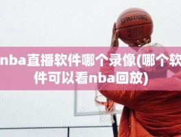 nba直播软件哪个录像(哪个软件可以看nba回放)