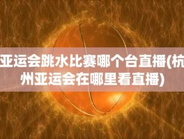 亚运会跳水比赛哪个台直播(杭州亚运会在哪里看直播)