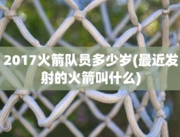 2017火箭队员多少岁(最近发射的火箭叫什么)