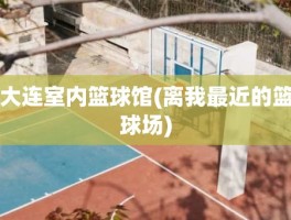 大连室内篮球馆(离我最近的篮球场)