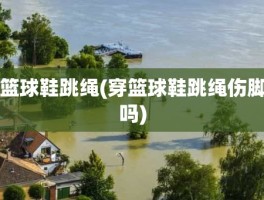 篮球鞋跳绳(穿篮球鞋跳绳伤脚吗)
