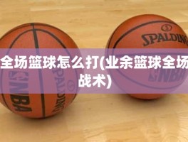 全场篮球怎么打(业余篮球全场战术)