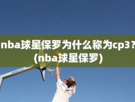 nba球星保罗为什么称为cp3？(nba球星保罗)