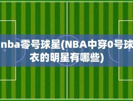 nba零号球星(NBA中穿0号球衣的明星有哪些)