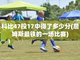 科比47投17中得了多少分(詹姆斯最铁的一场比赛)