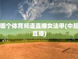 哪个体育频道直播女法甲(中超直播)