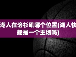 湖人在洛杉矶哪个位置(湖人快船是一个主场吗)
