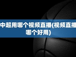 中超用哪个视频直播(视频直播哪个好用)