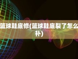 篮球鞋底修(篮球鞋底裂了怎么补)