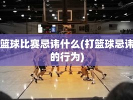 篮球比赛忌讳什么(打篮球忌讳的行为)