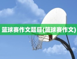 篮球赛作文题目(篮球赛作文)