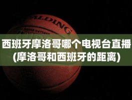 西班牙摩洛哥哪个电视台直播(摩洛哥和西班牙的距离)