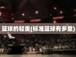 篮球的轻重(标准篮球有多重)