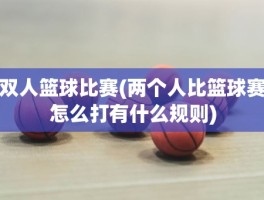 双人篮球比赛(两个人比篮球赛怎么打有什么规则)