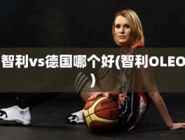 智利vs德国哪个好(智利OLEO)