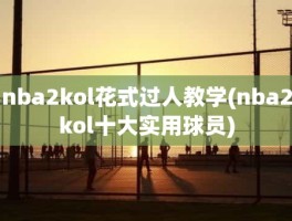 nba2kol花式过人教学(nba2kol十大实用球员)