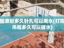 输液后多久针孔可以用水(打完吊瓶多久可以碰水)