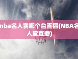 nba名人赛哪个台直播(NBA名人堂直播)