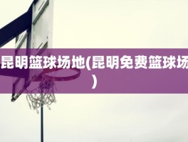 昆明篮球场地(昆明免费篮球场)
