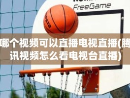 哪个视频可以直播电视直播(腾讯视频怎么看电视台直播)