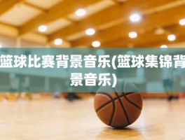 篮球比赛背景音乐(篮球集锦背景音乐)
