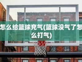 怎么给篮球充气(篮球没气了怎么打气)