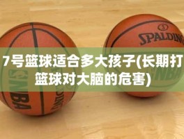 7号篮球适合多大孩子(长期打篮球对大脑的危害)