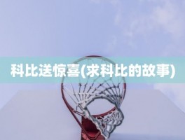 科比送惊喜(求科比的故事)