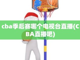 cba季后赛哪个电视台直播(CBA直播吧)